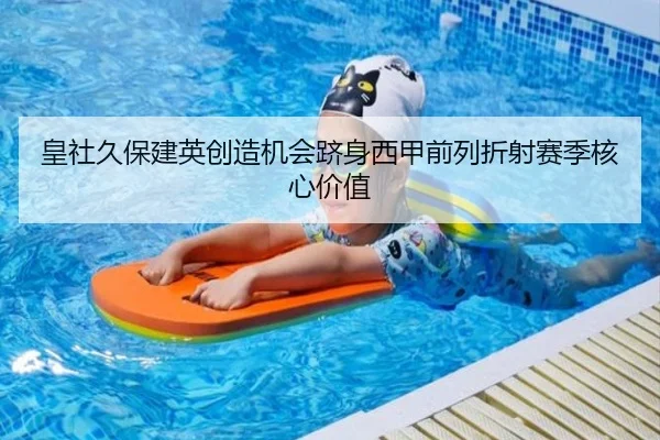 皇社久保建英创造机会跻身西甲前列折射赛季核心价值