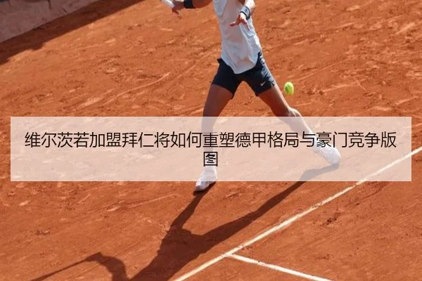 维尔茨若加盟拜仁将如何重塑德甲格局与豪门竞争版图