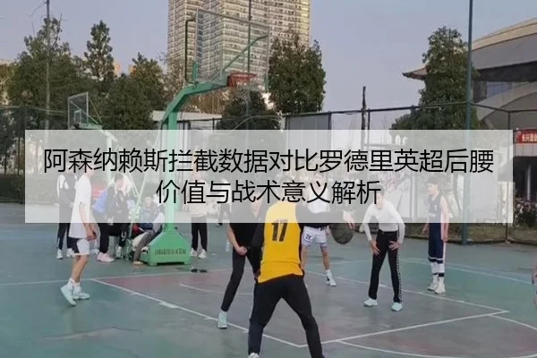 阿森纳赖斯拦截数据对比罗德里英超后腰价值与战术意义解析