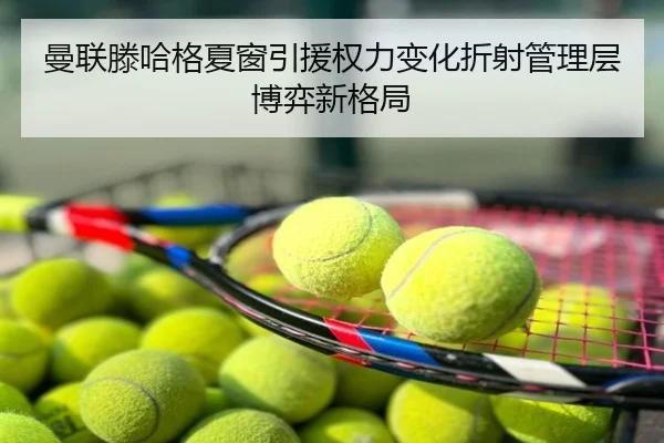 曼联滕哈格夏窗引援权力变化折射管理层博弈新格局