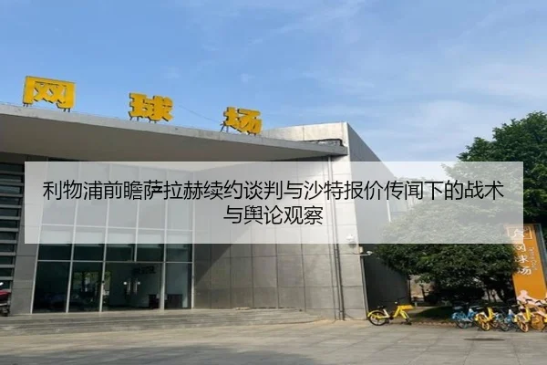 利物浦前瞻萨拉赫续约谈判与沙特报价传闻下的战术与舆论观察