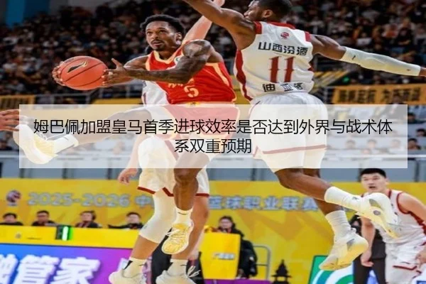 姆巴佩加盟皇马首季进球效率是否达到外界与战术体系双重预期