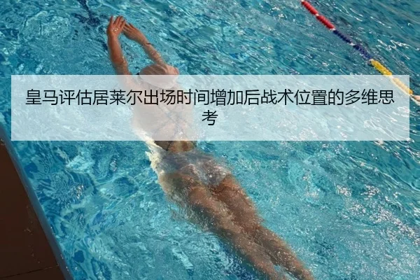 皇马评估居莱尔出场时间增加后战术位置的多维思考