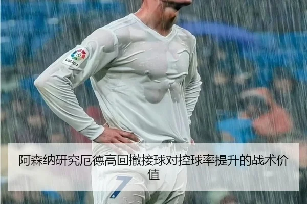 阿森纳研究厄德高回撤接球对控球率提升的战术价值