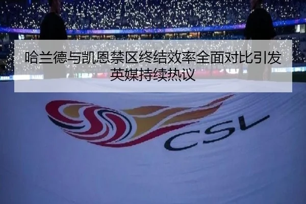 哈兰德与凯恩禁区终结效率全面对比引发英媒持续热议